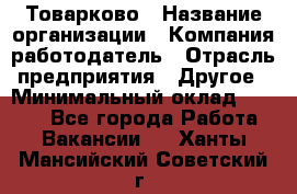 Товарково › Название организации ­ Компания-работодатель › Отрасль предприятия ­ Другое › Минимальный оклад ­ 7 000 - Все города Работа » Вакансии   . Ханты-Мансийский,Советский г.